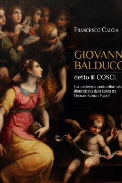 Giovanni Balducci detto il Cosci. Un manierista controriformato dimenticato dalla storia tra Firenze, Roma e Napoli